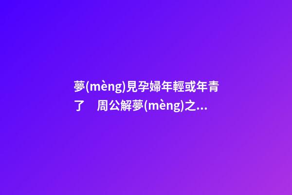 夢(mèng)見孕婦年輕或年青了　周公解夢(mèng)之夢(mèng)到孕婦年輕或年青了